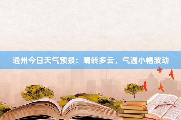 通州今日天气预报：晴转多云，气温小幅波动